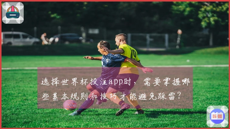 选择世界杯投注app时，需要掌握哪些基本规则和技巧才能避免踩雷？