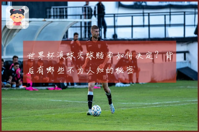 世界杯滚球买球赔率如何决定？背后有哪些不为人知的秘密