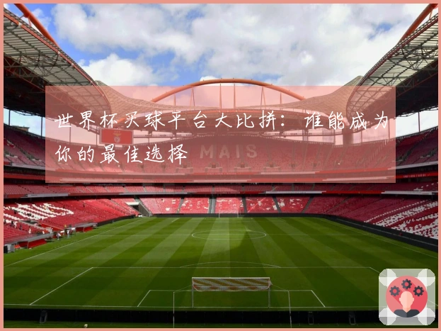 世界杯买球平台大比拼：谁能成为你的最佳选择