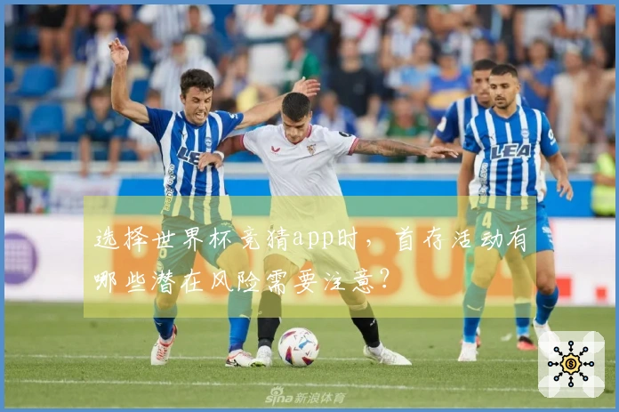选择世界杯竞猜app时，首存活动有哪些潜在风险需要注意？