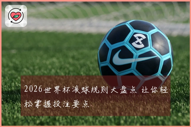 2026世界杯滚球规则大盘点 让你轻松掌握投注要点