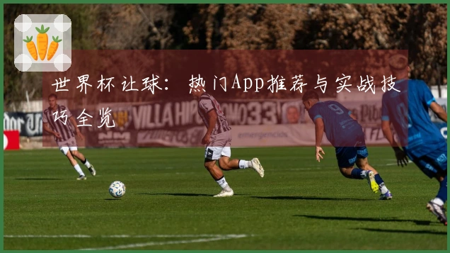 世界杯让球：热门App推荐与实战技巧全览