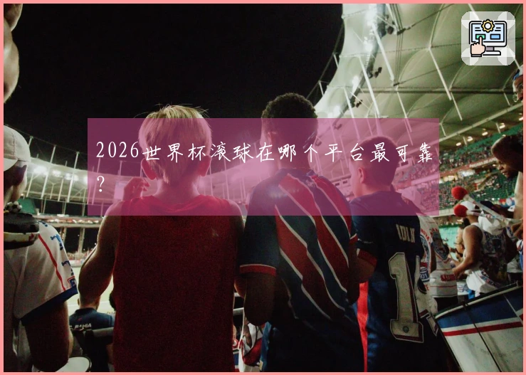 2026世界杯滚球在哪个平台最可靠？