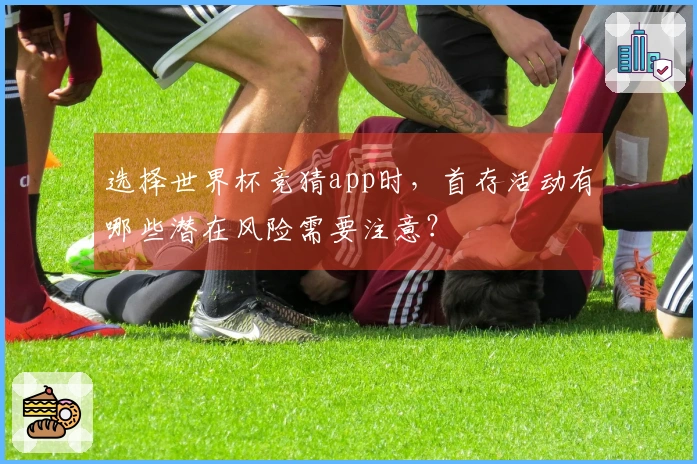 选择世界杯竞猜app时，首存活动有哪些潜在风险需要注意？
