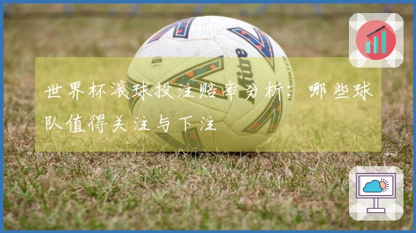世界杯滚球投注赔率分析：哪些球队值得关注与下注