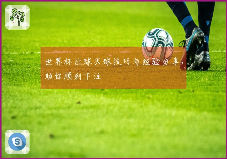 世界杯让球买球技巧与经验分享，助你顺利下注