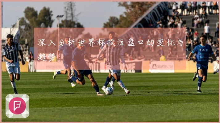 深入分析世界杯投注盘口的变化与趋势