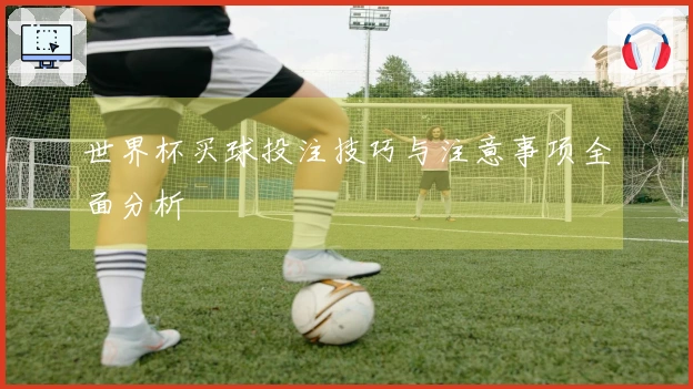 世界杯买球投注技巧与注意事项全面分析